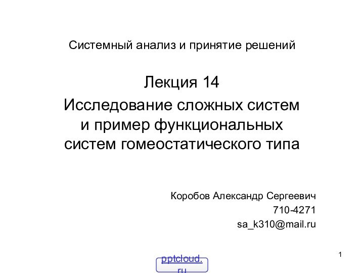 Системный анализ и принятие решенийЛекция 14Исследование сложных систем и пример функциональных систем гомеостатического типаКоробов Александр Сергеевич710-4271sa_k310@mail.ru