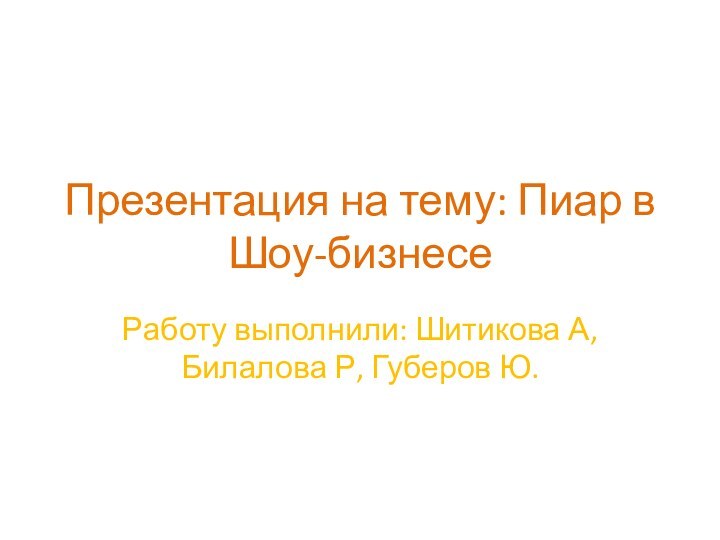 Презентация на тему: Пиар в Шоу-бизнесеРаботу выполнили: Шитикова А, Билалова Р, Губеров Ю.