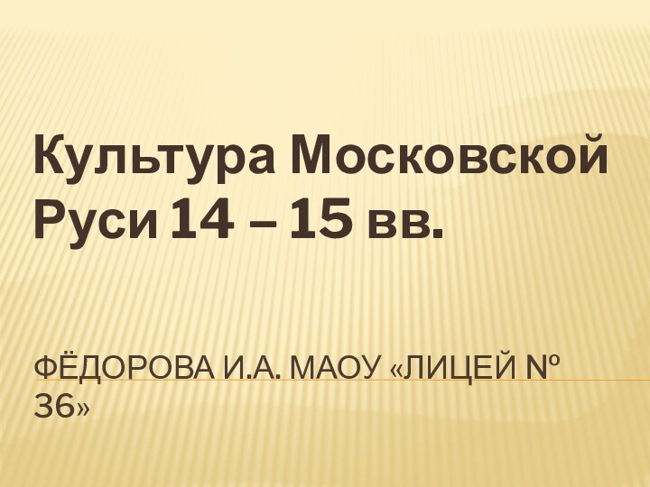 Фёдорова И.А. МАОУ «Лицей № 36»Культура Московской Руси 14 – 15 вв.