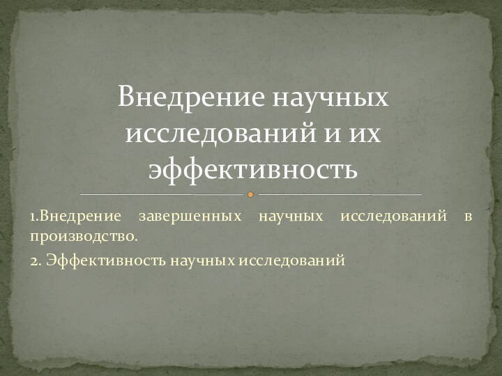 1.Внедрение завершенных научных исследований в производство.2. Эффективность научных исследованийВнедрение научных исследований и их эффективность