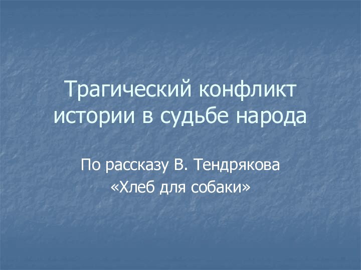 Трагический конфликт истории в судьбе народаПо рассказу В. Тендрякова «Хлеб для собаки»