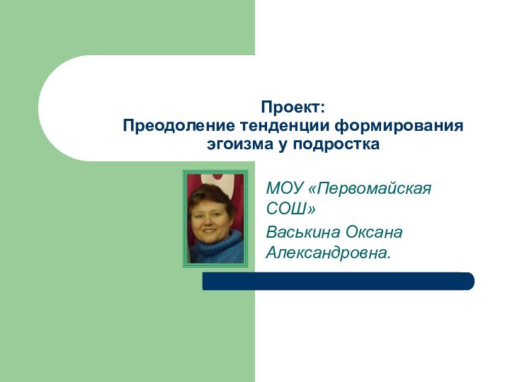 Проект: Преодоление тенденции формирования эгоизма у подросткаМОУ «Первомайская СОШ»Васькина Оксана Александровна.