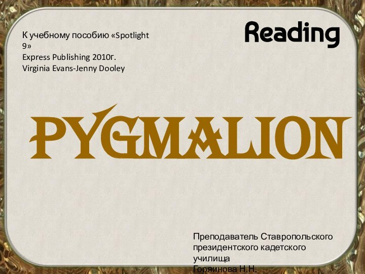 ReadingPygmalionК учебному пособию «Spotlight 9»Express Publishing 2010г.Virginia Evans-Jenny DooleyПреподаватель Ставропольскогопрезидентского кадетского училищаГоряинова Н.Н.