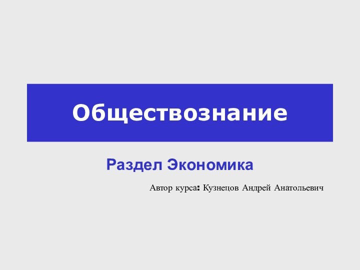 ОбществознаниеРаздел ЭкономикаАвтор курса: Кузнецов Андрей Анатольевич