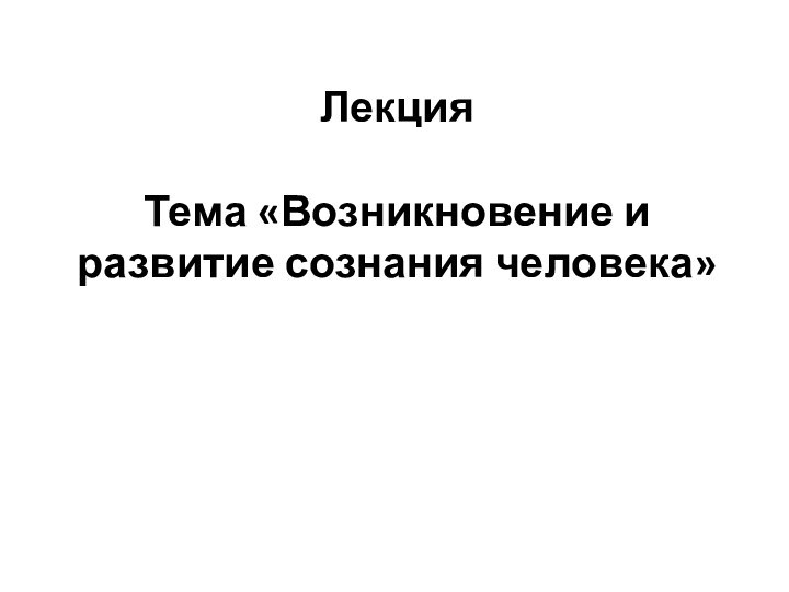 Лекция   Тема «Возникновение и развитие сознания человека»  