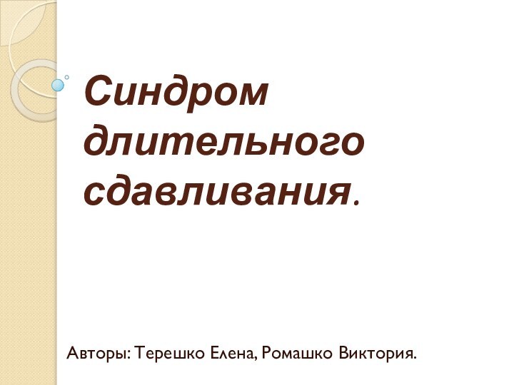 Синдром длительного сдавливания.Авторы: Терешко Елена, Ромашко Виктория.