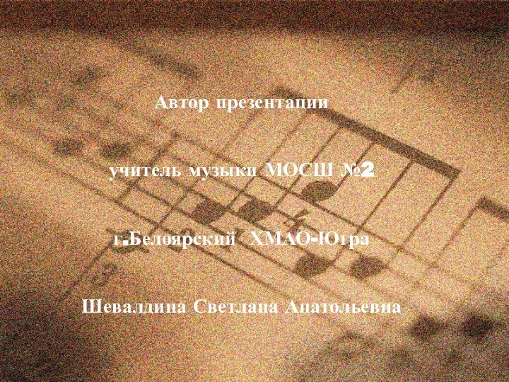 Автор презентацииучитель музыки МОСШ №2 г.Белоярский ХМАО-ЮграШевалдина Светлана Анатольевна