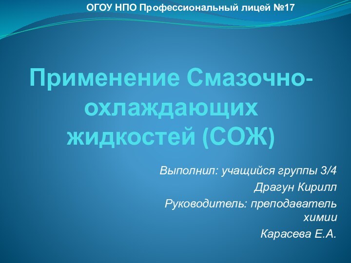 Применение Смазочно-охлаждающих жидкостей (СОЖ)Выполнил: учащийся группы 3/4Драгун Кирилл  Руководитель: преподаватель химии