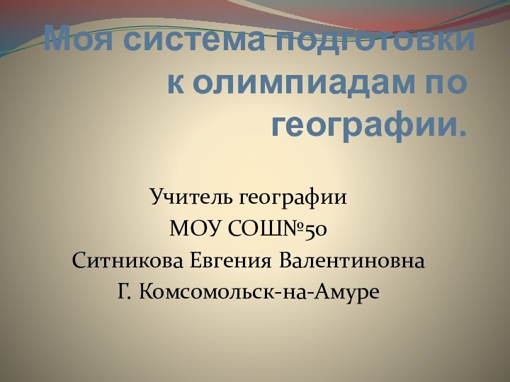 Моя система подготовки к олимпиадам по географии.Учитель географииМОУ СОШ№50Ситникова Евгения ВалентиновнаГ. Комсомольск-на-Амуре