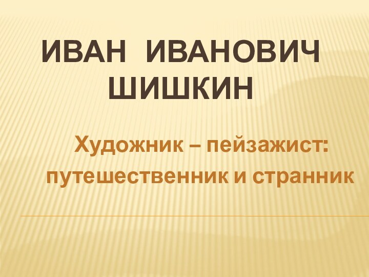 Иван Иванович Шишкин   Художник – пейзажист:  путешественник и странник