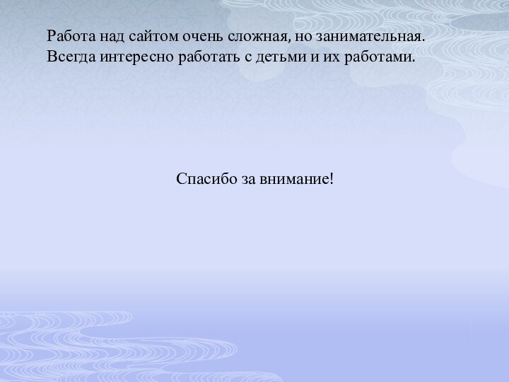 Работа над сайтом очень сложная, но занимательная. Всегда интересно работать с детьми