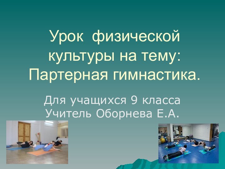 Урок физической культуры на тему: Партерная гимнастика.Для учащихся 9 класса Учитель Оборнева Е.А.