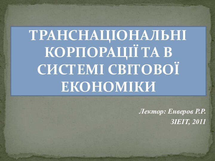 Лектор: Енверов Р.Р.ЗІЕІТ, 2011ТРАНСНАЦІОНАЛЬНІ КОРПОРАЦІЇ ТА В СИСТЕМІ СВІТОВОЇ ЕКОНОМІКИ