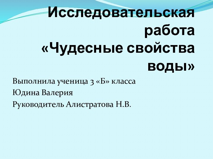 Исследовательская работа «Чудесные свойства воды»Выполнила ученица 3 «Б» класса Юдина ВалерияРуководитель Алистратова Н.В.