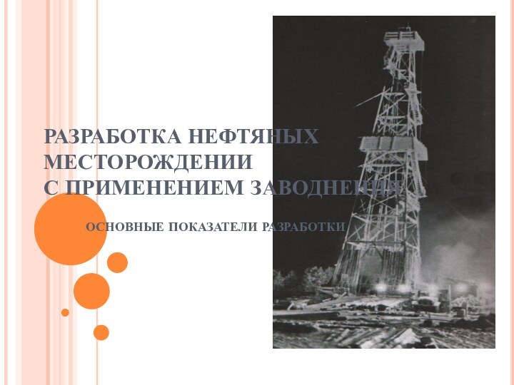 РАЗРАБОТКА НЕФТЯНЫХ МЕСТОРОЖДЕНИИ С ПРИМЕНЕНИЕМ ЗАВОДНЕНИЯОСНОВНЫЕ ПОКАЗАТЕЛИ РАЗРАБОТКИ