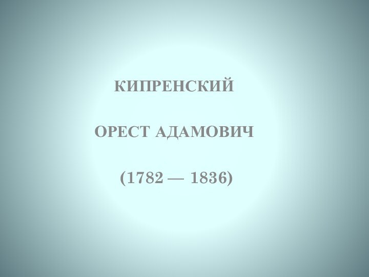 КИПРЕНСКИЙ ОРЕСт АДАМОВИЧ (1782 — 1836)