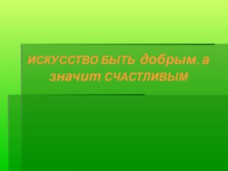 ИСКУССТВО БЫТЬ добрым , а значит СЧАСТЛИВЫМ