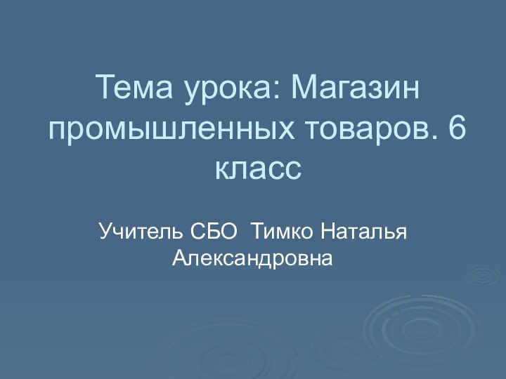 Тема урока: Магазин промышленных товаров. 6 классУчитель СБО Тимко Наталья Александровна