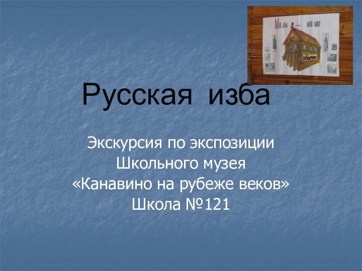 Русская избаЭкскурсия по экспозиции Школьного музея «Канавино на рубеже веков»Школа №121