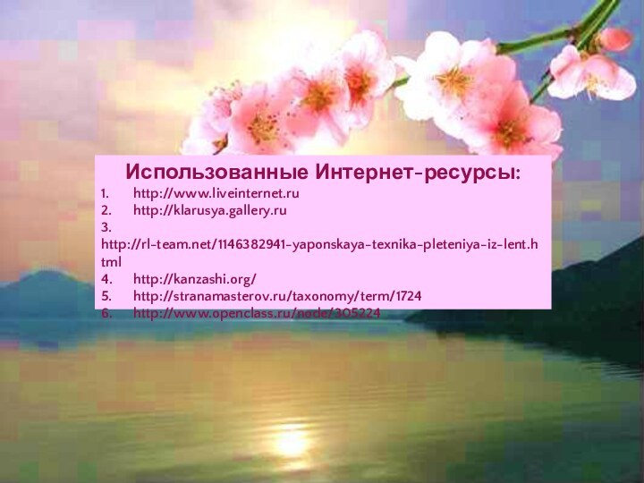 Использованные Интернет-ресурсы:1.	http://www.liveinternet.ru2.	http://klarusya.gallery.ru3.	http://rl-team.net/1146382941-yaponskaya-texnika-pleteniya-iz-lent.html4.	http://kanzashi.org/5.	http://stranamasterov.ru/taxonomy/term/17246.	http://www.openclass.ru/node/305224