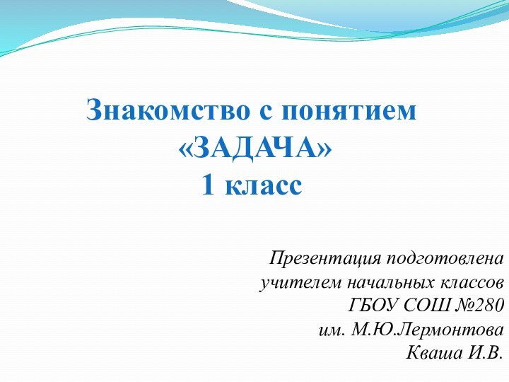 Знакомство с понятием «ЗАДАЧА»1 классПрезентация подготовленаучителем начальных классовГБОУ СОШ №280им. М.Ю.ЛермонтоваКваша И.В.