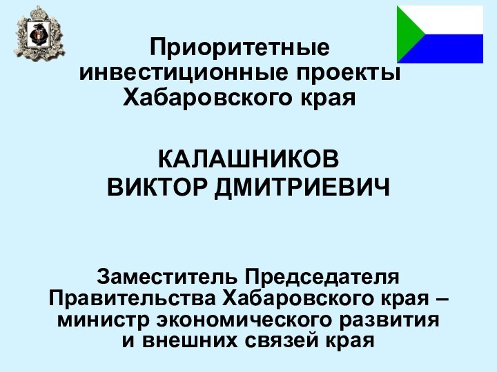 Приоритетные инвестиционные проекты Хабаровского краяКАЛАШНИКОВ ВИКТОР ДМИТРИЕВИЧЗаместитель Председателя  Правительства Хабаровского края