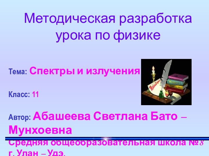 Методическая разработка урока по физикеТема: Спектры и излученияКласс: 11Автор: Абашеева Светлана Бато