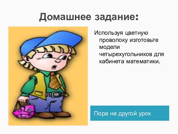 Домашнее задание:Пора на другой урокИспользуя цветную проволоку изготовьте модели четырехугольников для кабинета математики.