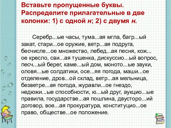 Вставьте пропущенные буквы. Распределите прилагательные в две колонки: 1) с одной н; 2) с двумя н.      Серебр...ые часы,