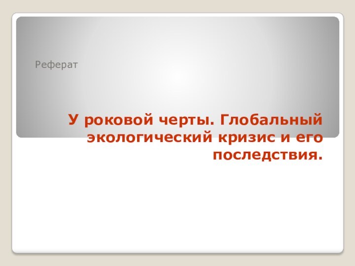 У роковой черты. Глобальный экологический кризис и его последствия.Реферат