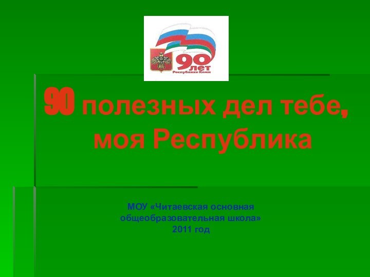 90 полезных дел тебе, моя РеспубликаМОУ «Читаевская основная общеобразовательная школа»2011 год