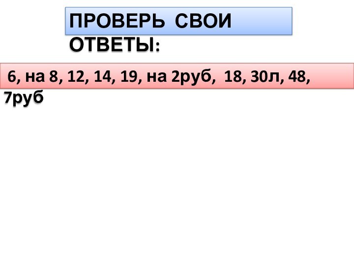 ПРОВЕРЬ СВОИ ОТВЕТЫ: 6, на 8, 12, 14, 19, на 2руб, 18, 30л, 48, 7руб