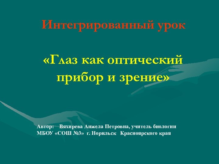 Интегрированный урок«Глаз как оптический прибор и зрение»Автор:  Вяхирева Анжела Петровна, учитель