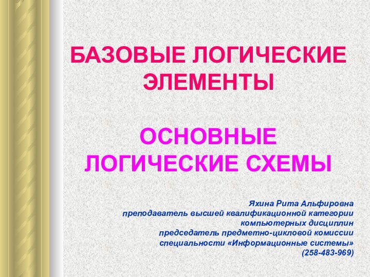 БАЗОВЫЕ ЛОГИЧЕСКИЕ ЭЛЕМЕНТЫ  ОСНОВНЫЕ ЛОГИЧЕСКИЕ СХЕМЫЯхина Рита Альфировнапреподаватель высшей квалификационной категории