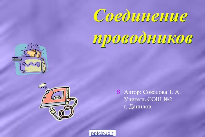 Соединение проводниковАвтор: Соколова Т. А. Учитель СОШ №2     г. Данилов.