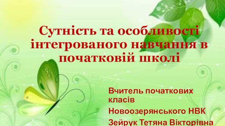 Сутність та особливості інтегрованого навчання в початковій школіВчитель початкових класів Новоозерянського НВК Зейрук Тетяна Вікторівна