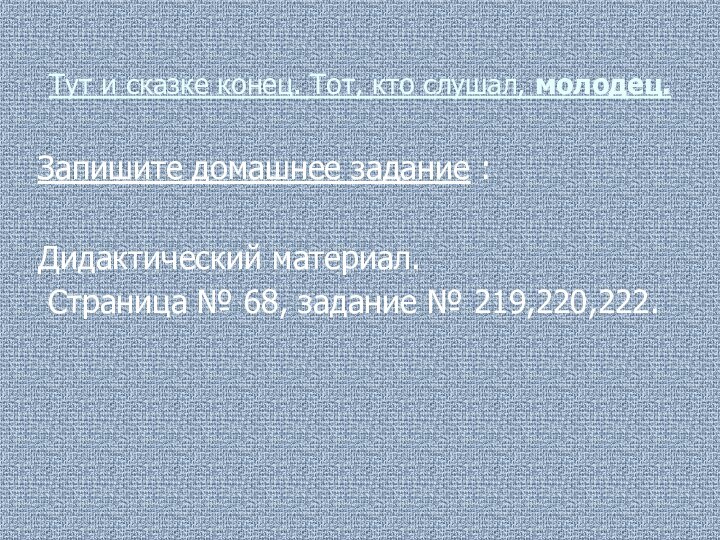 Тут и сказке конец. Тот, кто слушал, молодец.Запишите домашнее задание :Дидактический материал.