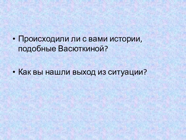 Происходили ли с вами истории, подобные Васюткиной?Как вы нашли выход из ситуации?