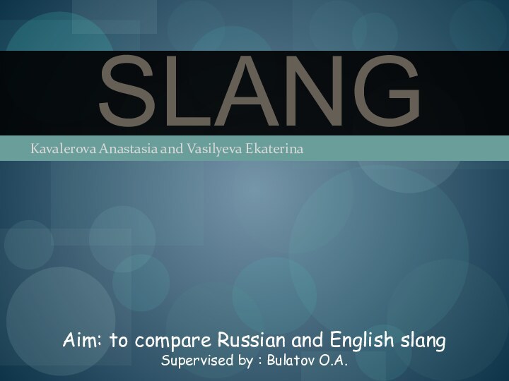 Kavalerova Anastasia and Vasilyeva EkaterinaSlangAim: to compare Russian and English slangSupervised by : Bulatov O.A.