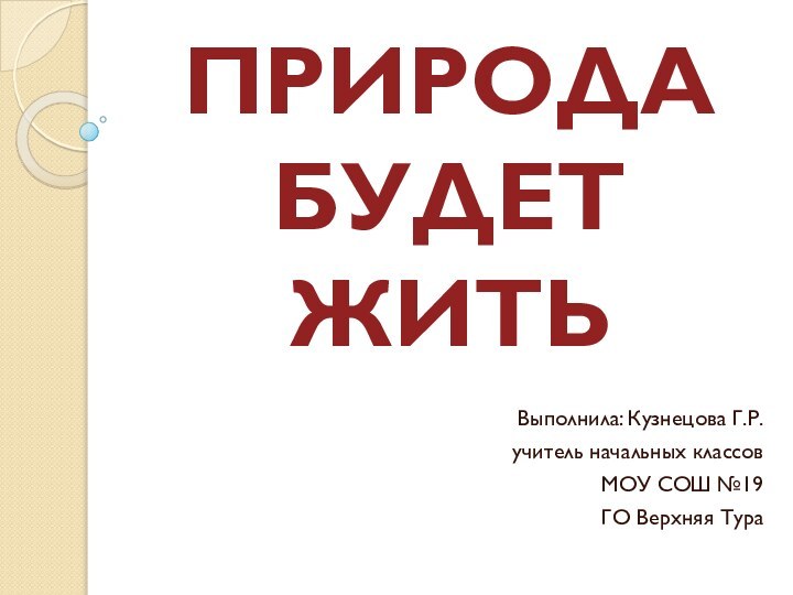 ПРИРОДА БУДЕТ ЖИТЬВыполнила: Кузнецова Г.Р.учитель начальных классовМОУ СОШ №19ГО Верхняя Тура