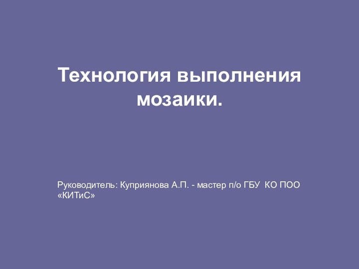 Технология выполнения мозаики. Руководитель: Куприянова А.П. - мастер п/о ГБУ КО ПОО «КИТиС»