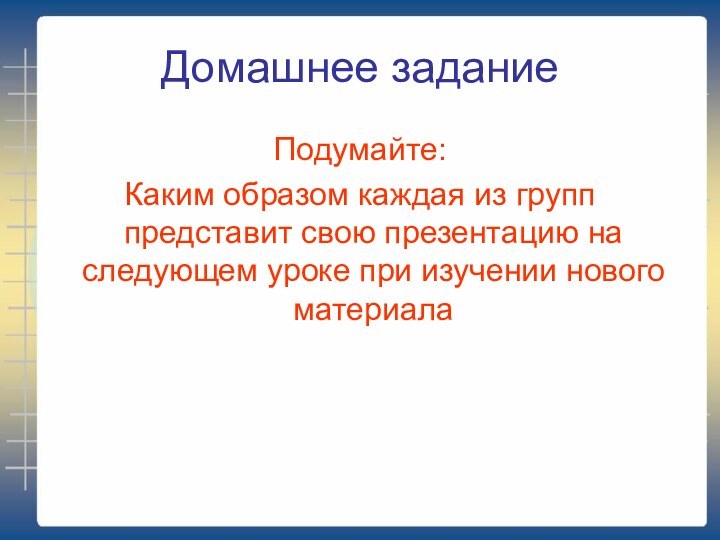 Домашнее заданиеПодумайте:Каким образом каждая из групп представит свою презентацию на следующем уроке при изучении нового материала