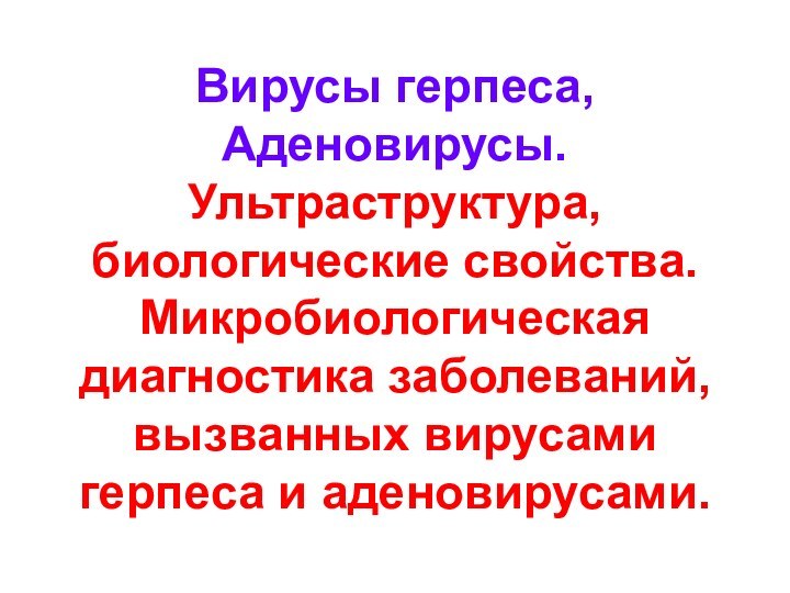 Вирусы герпеса,  Аденовирусы. Ультраструктура, биологические свойства.  Микробиологическая диагностика заболеваний, вызванных вирусами герпеса и аденовирусами.