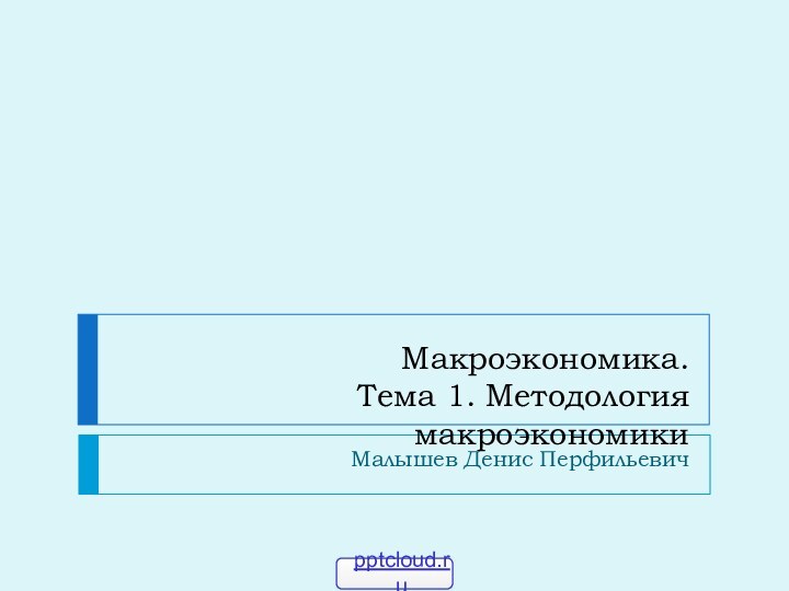 Макроэкономика. Тема 1. Методология макроэкономикиМалышев Денис Перфильевич