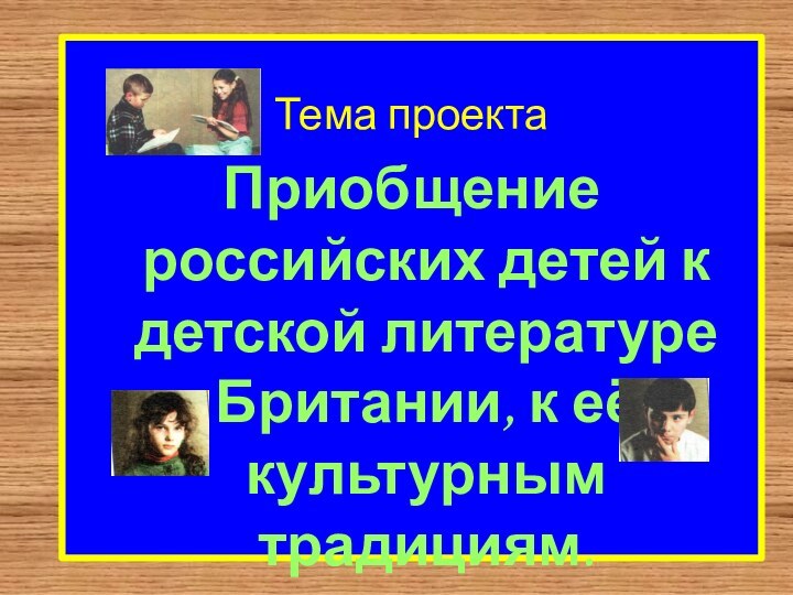 Тема проектаПриобщение российских детей к детской литературе Британии, к её культурным традициям.Выполнила