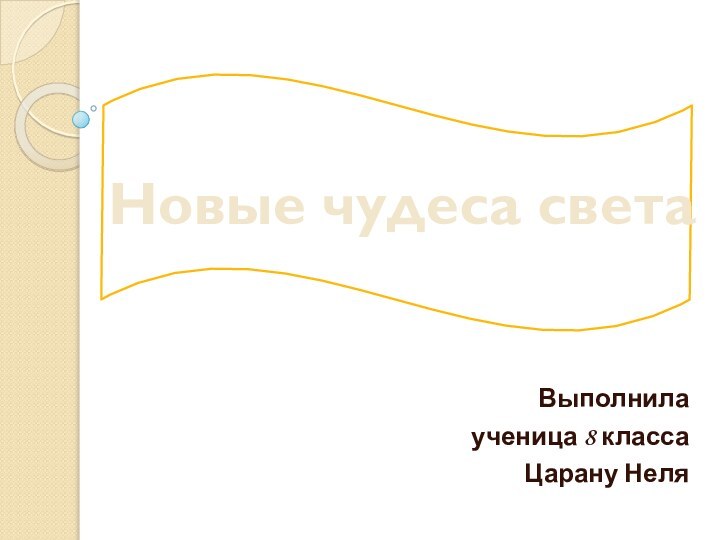 Новые чудеса света Выполнила ученица 8 класса Царану Неля