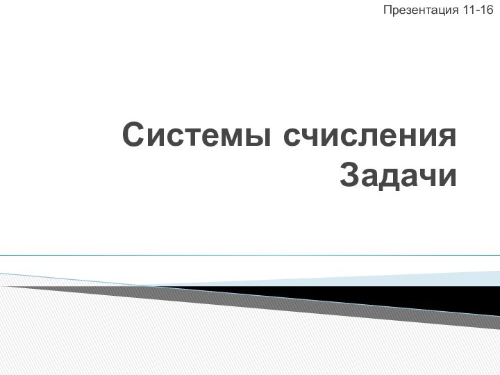 Системы счисления ЗадачиПрезентация 11-16