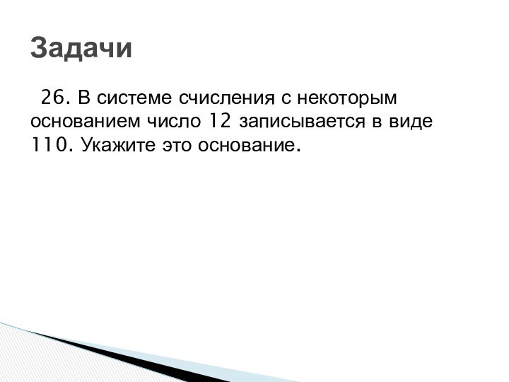 26. В системе счисления с некоторым основанием число 12 записывается в виде 110. Укажите это основание.Задачи