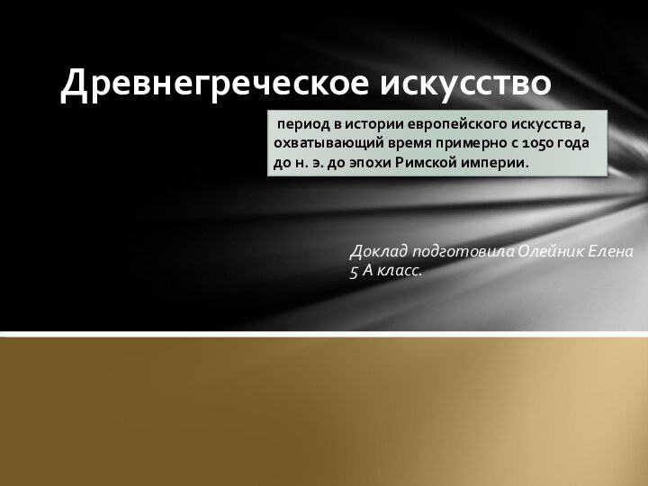 Доклад подготовила Олейник Елена 5 А класс.Древнегреческое искусство период в истории европейского