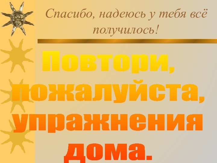 Спасибо, надеюсь у тебя всё получилось!Повтори, пожалуйста, упражнения дома.